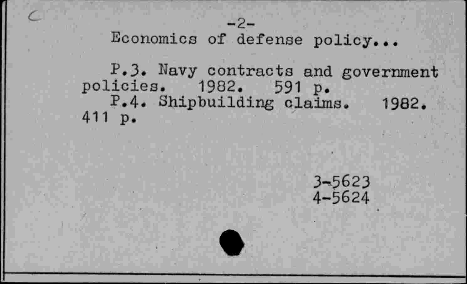 ﻿-2-
Economics of defense policy...
P.3. Navy contracts and government policies. 1982,	591 p.
P.4. Shipbuilding claims. 1982.
411 p.
3-	5623
4-	5624